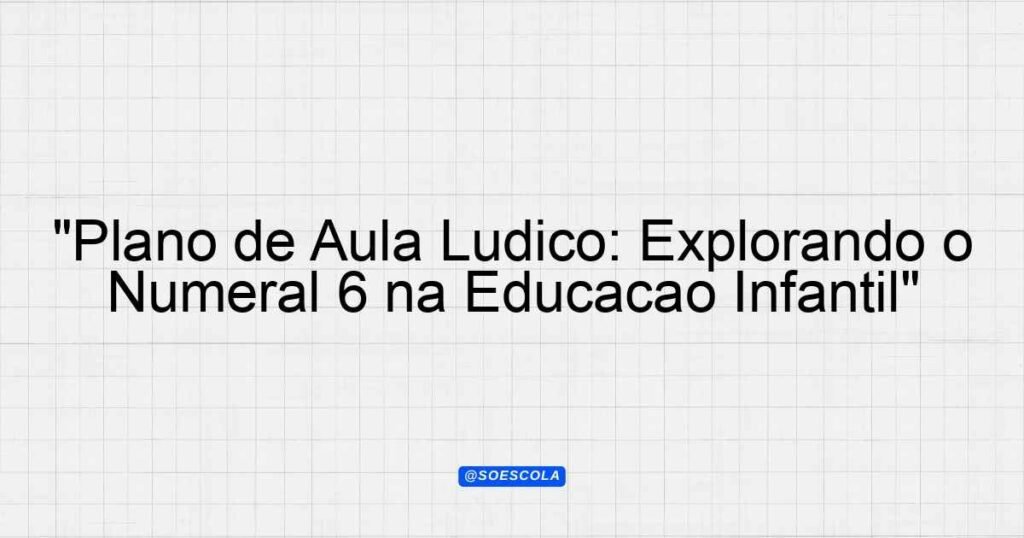 "Plano de Aula Lúdico: Explorando o Numeral 6 na Educação Infantil ...