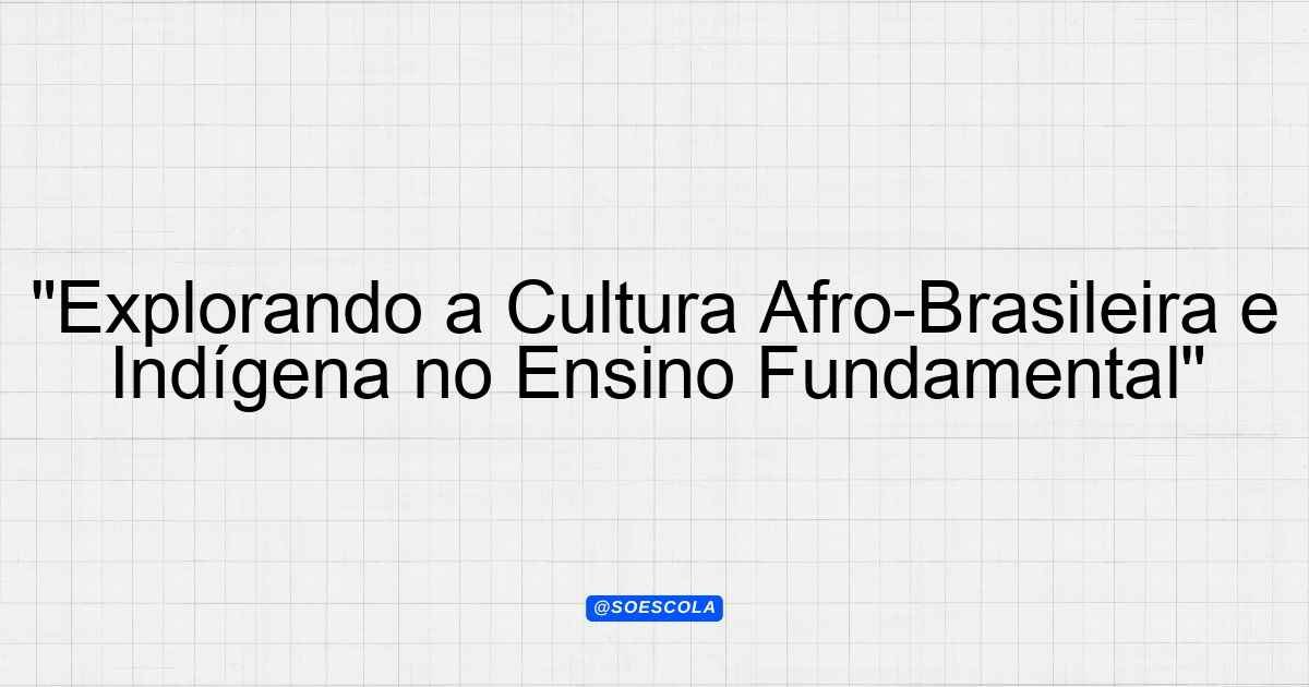 "Explorando a Cultura Afro-Brasileira e Indígena no Ensino Fundamental ...