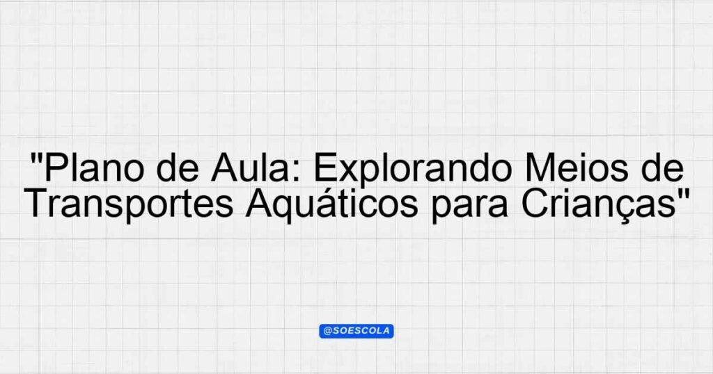 "Plano de Aula: Explorando Meios de Transportes Aquáticos para Crianças ...