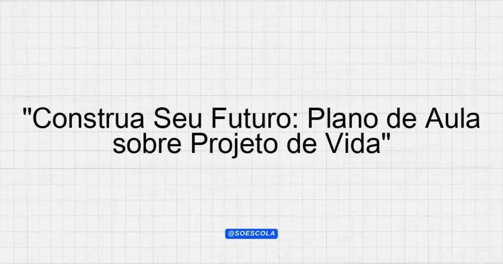 "Construa Seu Futuro: Plano de Aula sobre Projeto de Vida ...