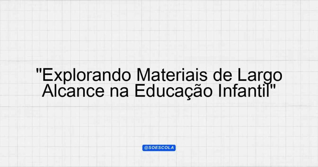 "Explorando Materiais de Largo Alcance na Educação Infantil ...