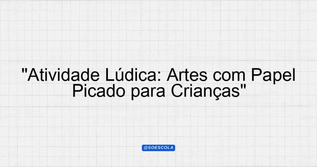 "Atividade Lúdica: Artes com Papel Picado para Crianças ...