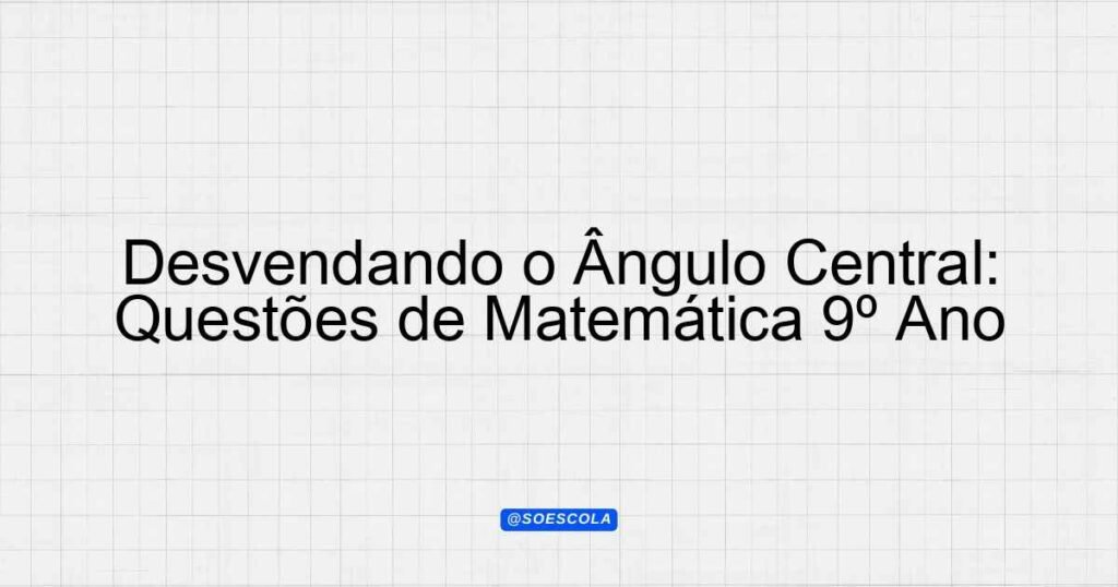 Desvendando o Ângulo Central: Questões de Matemática 9º Ano ...
