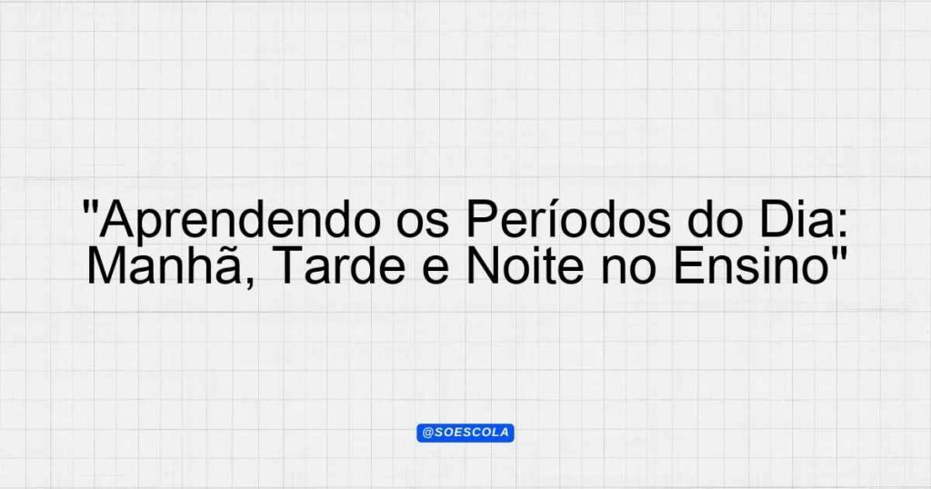 "Aprendendo os Períodos do Dia: Manhã, Tarde e Noite no Ensino ...