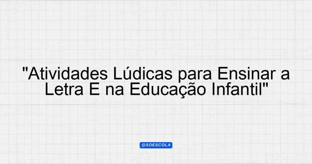 "Atividades Lúdicas para Ensinar a Letra E na Educação Infantil ...
