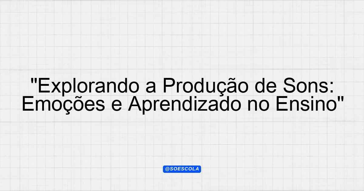 "Explorando a Produção de Sons: Emoções e Aprendizado no Ensino ...