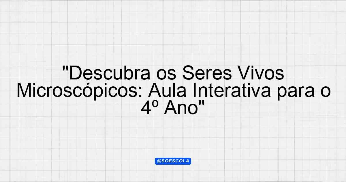 "Descubra os Seres Vivos Microscópicos: Aula Interativa para o 4º Ano ...