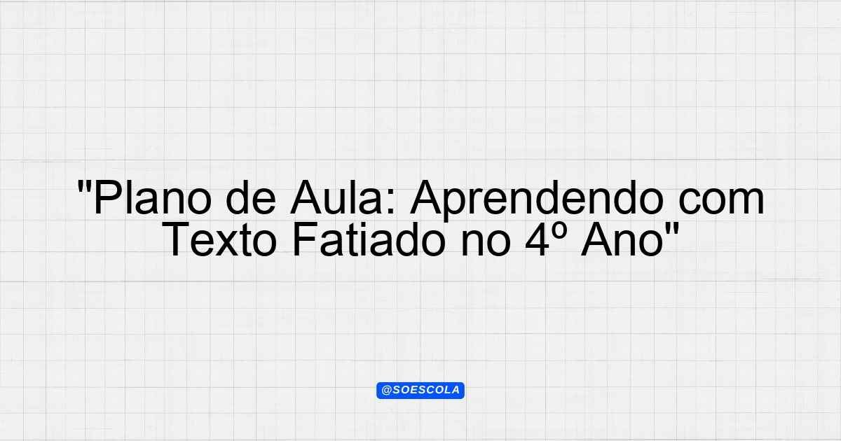 "Plano de Aula: Aprendendo com Texto Fatiado no 4º Ano" - Planejamentos ...