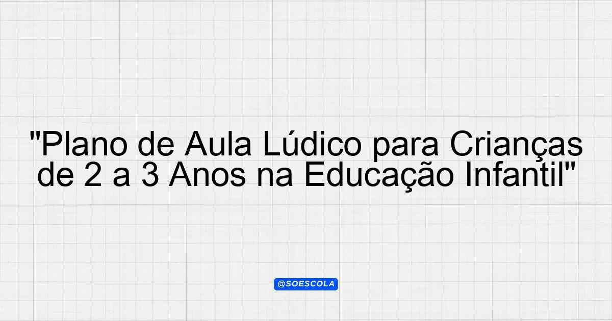 "Plano de Aula Lúdico para Crianças de 2 a 3 Anos na Educação Infantil ...