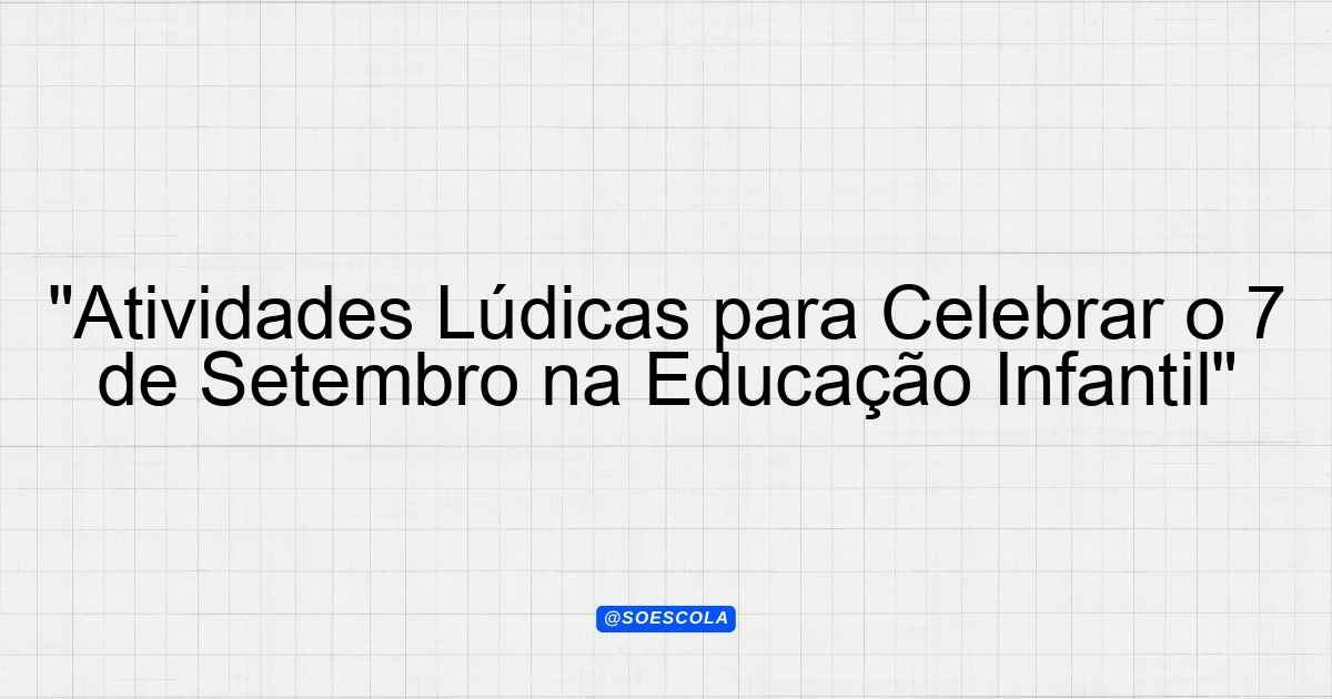 "Atividades Lúdicas para Celebrar o 7 de Setembro na Educação Infantil ...